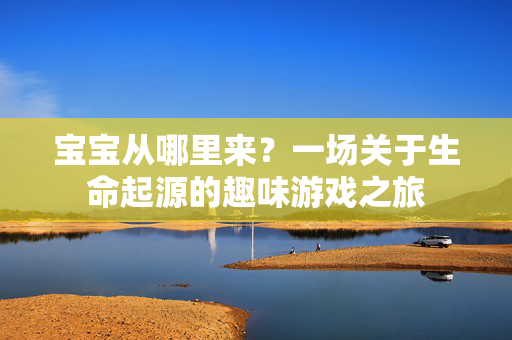 宝宝从哪里来？一场关于生命起源的趣味游戏之旅