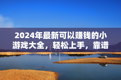 2024年最新可以赚钱的小游戏大全，轻松上手，靠谱变现指南，2024年最新赚钱小游戏大全，轻松上手靠谱变现指南