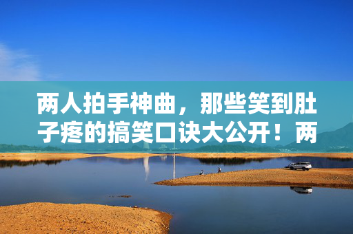 两人拍手神曲，那些笑到肚子疼的搞笑口诀大公开！两人拍手神曲，笑到肚子疼的搞笑口诀大公开