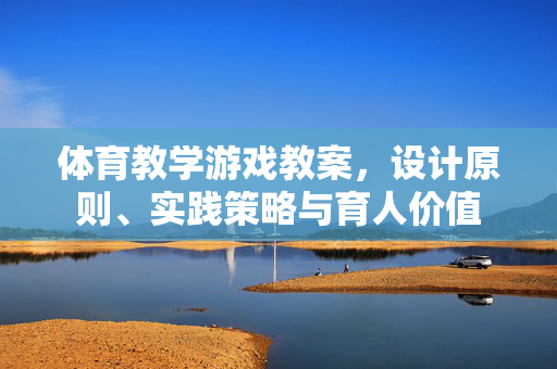 体育教学游戏教案，设计原则、实践策略与育人价值