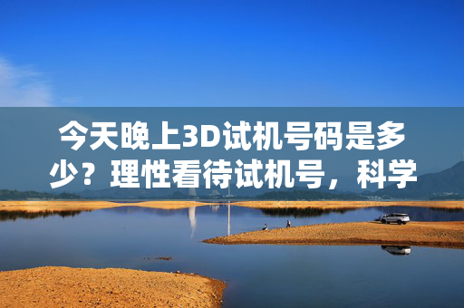 今天晚上3D试机号码是多少？理性看待试机号，科学投注是关键，3D试机号码今晚开，理性看待，科学投注是关键