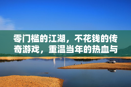 零门槛的江湖,不花钱的传奇游戏,重温当年的热血与自由,零门槛传奇江湖,重温当年的热血与自由