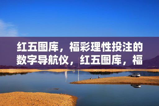 红五图库，福彩理性投注的数字导航仪，红五图库，福彩理性投注的数字导航仪
