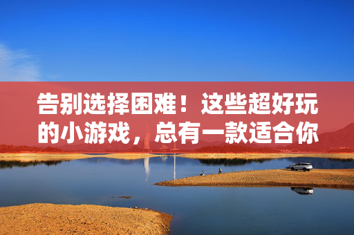 告别选择困难！这些超好玩的小游戏，总有一款适合你，告别选择困难！超好玩小游戏，总有一款适合你