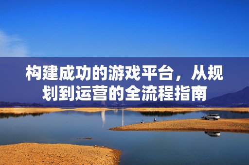 构建成功的游戏平台，从规划到运营的全流程指南