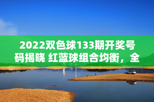 2022双色球133期开奖号码揭晓 红蓝球组合均衡，全国共中出12注一等奖，2022双色球133期开奖，红蓝球组合均衡，全国中出12注一等奖