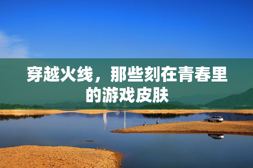 穿越火线，那些刻在青春里的游戏皮肤