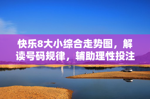 快乐8大小综合走势图，解读号码规律，辅助理性投注，快乐8大小综合走势图，解读规律，辅助理性投注