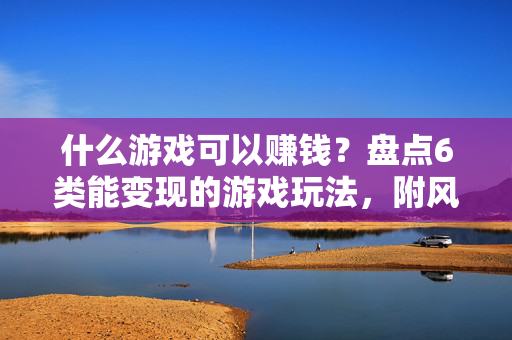 什么游戏可以赚钱？盘点6类能变现的游戏玩法，附风险提醒，6类能变现的游戏玩法盘点，附赚钱风险提醒