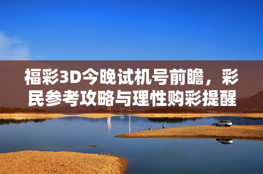 福彩3D今晚试机号前瞻，彩民参考攻略与理性购彩提醒