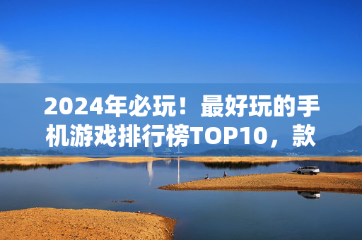 2024年必玩！最好玩的手机游戏排行榜TOP10，款款上头，你玩过几个？2024年必玩手机游戏排行榜TOP10，款款上头！