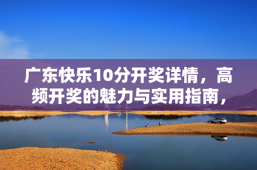广东快乐10分开奖详情，高频开奖的魅力与实用指南，广东快乐10分，高频开奖魅力与实用指南