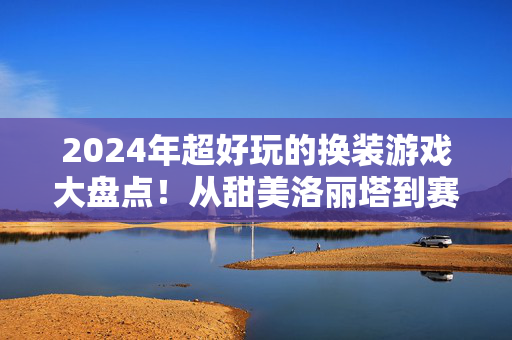 2024年超好玩的换装游戏大盘点！从甜美洛丽塔到赛博朋克，这几款让你玩到停不下来！2024年超好玩换装游戏大盘点，从甜美洛丽塔到赛博朋克，玩到停不下来！