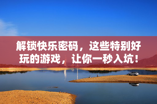 解锁快乐密码，这些特别好玩的游戏，让你一秒入坑！