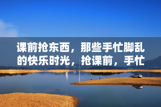 课前抢东西，那些手忙脚乱的快乐时光，抢课前，手忙脚乱也快乐