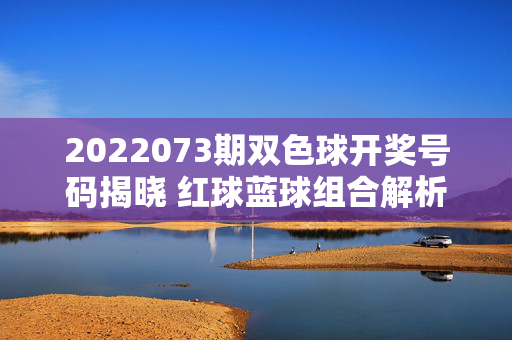 2022073期双色球开奖号码揭晓 红球蓝球组合解析与奖池动态