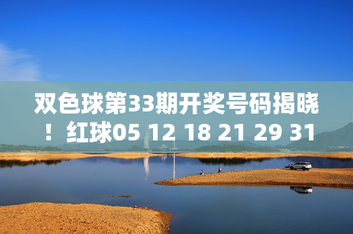 双色球第33期开奖号码揭晓！红球05 12 18 21 29 31+蓝球09，速来核对你的彩票，双色球第33期开奖号码揭晓，红球05 12 18 21 29 31+蓝球09，速来核对你的彩票