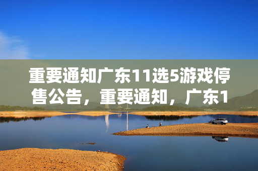 重要通知广东11选5游戏停售公告，重要通知，广东11选5游戏停售