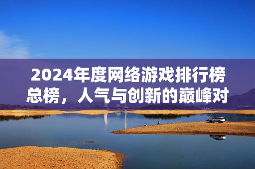 2024年度网络游戏排行榜总榜，人气与创新的巅峰对决