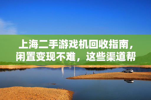 上海二手游戏机回收指南，闲置变现不难，这些渠道帮你轻松搞定！上海二手游戏机回收指南，闲置变现渠道轻松搞定