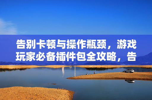 告别卡顿与操作瓶颈，游戏玩家必备插件包全攻略，告别卡顿操作瓶颈，游戏玩家必备插件包攻略