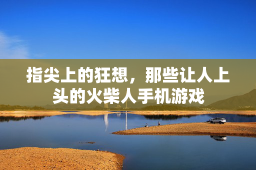 指尖上的狂想，那些让人上头的火柴人手机游戏