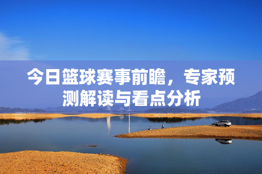 今日篮球赛事前瞻，专家预测解读与看点分析