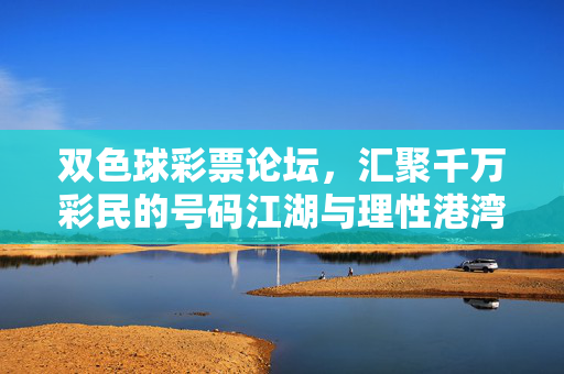 双色球彩票论坛，汇聚千万彩民的号码江湖与理性港湾