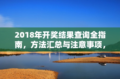 2018年开奖结果查询全指南，方法汇总与注意事项，2018年开奖结果查询，方法汇总与注意事项