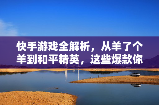 快手游戏全解析，从羊了个羊到和平精英，这些爆款你都玩过吗？快手爆款游戏全解析，从羊了个羊到和平精英，你都玩过吗？