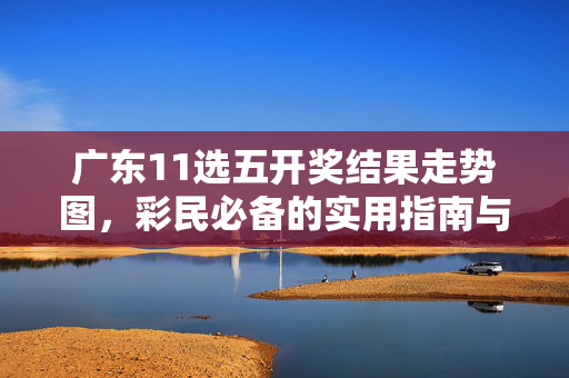 广东11选五开奖结果走势图，彩民必备的实用指南与解读技巧，广东11选五开奖走势图，彩民必备指南与技巧