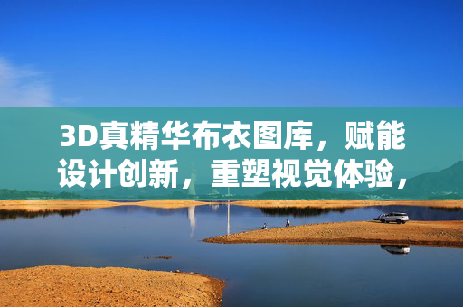 3D真精华布衣图库，赋能设计创新，重塑视觉体验，3D真精华布衣图库，赋能设计创新，重塑视觉体验