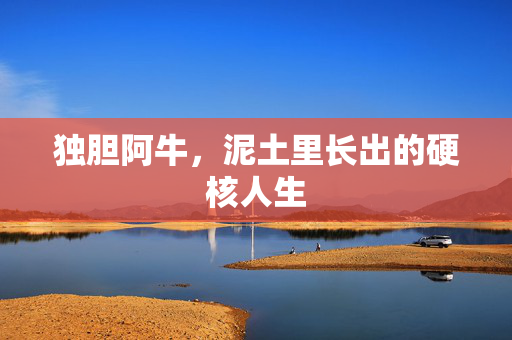 独胆阿牛，泥土里长出的硬核人生