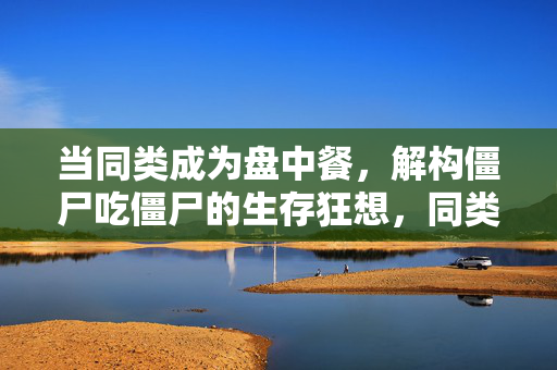 当同类成为盘中餐，解构僵尸吃僵尸的生存狂想，同类为食，僵尸吃僵尸的生存狂想