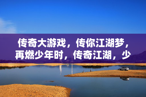 传奇大游戏，传你江湖梦，再燃少年时，传奇江湖，少年梦再燃