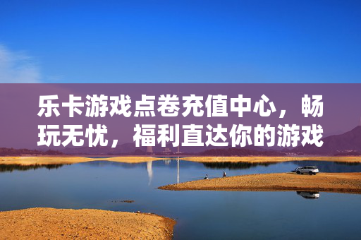 乐卡游戏点卷充值中心，畅玩无忧，福利直达你的游戏世界