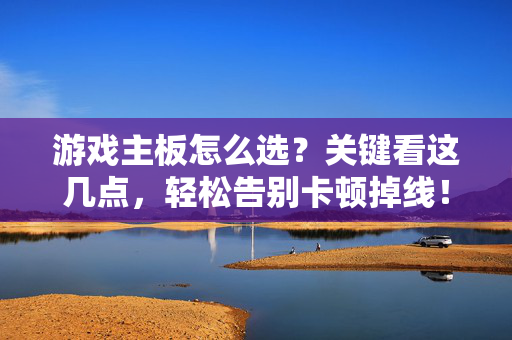 游戏主板怎么选？关键看这几点，轻松告别卡顿掉线！选游戏主板看这几点，轻松告别卡顿掉线
