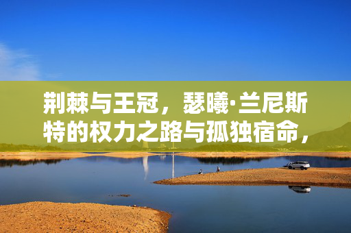 荆棘与王冠，瑟曦·兰尼斯特的权力之路与孤独宿命，荆棘王冠，瑟曦的权力与孤独宿命