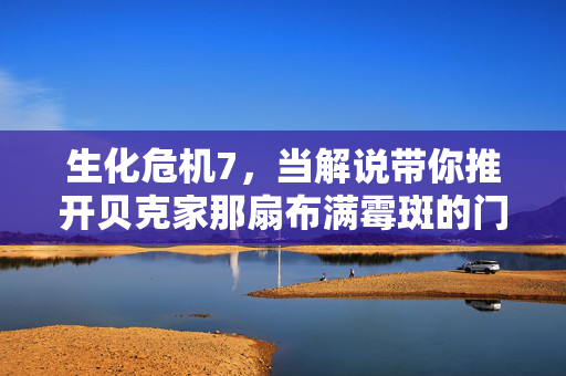 生化危机7，当解说带你推开贝克家那扇布满霉斑的门——沉浸式恐怖的极致盛宴