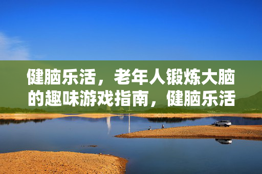 健脑乐活，老年人锻炼大脑的趣味游戏指南，健脑乐活，老年人趣味游戏指南