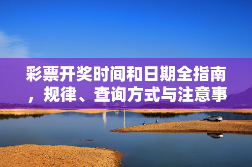 彩票开奖时间和日期全指南，规律、查询方式与注意事项
