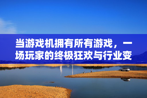 当游戏机拥有所有游戏，一场玩家的终极狂欢与行业变革的序章，当游戏机拥有所有游戏，狂欢启幕，行业变革序章