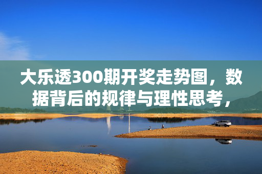 大乐透300期开奖走势图，数据背后的规律与理性思考，大乐透300期开奖走势图，数据规律与理性思考
