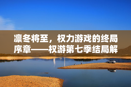 凛冬将至，权力游戏的终局序章——权游第七季结局解析