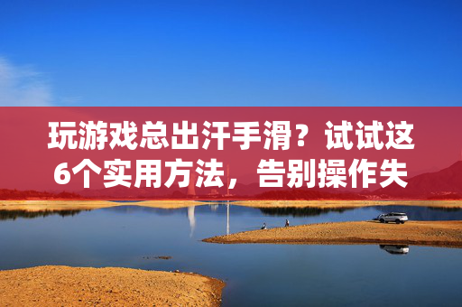 玩游戏总出汗手滑？试试这6个实用方法，告别操作失误！玩游戏手滑出汗？6招告别操作失误！