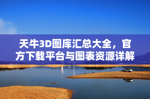 天牛3D图库汇总大全，官方下载平台与图表资源详解，天牛3D图库汇总，官方下载与资源详解