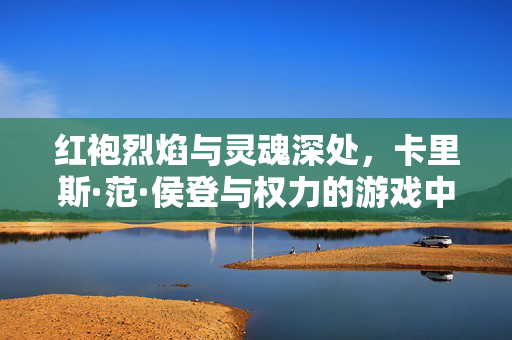 红袍烈焰与灵魂深处，卡里斯·范·侯登与权力的游戏中的梅丽珊卓，红袍烈焰与灵魂深处，卡里斯·范·侯登与权力的游戏中的梅丽珊卓