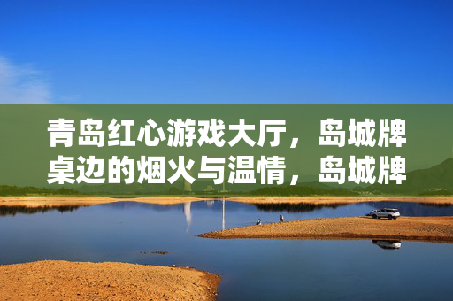青岛红心游戏大厅，岛城牌桌边的烟火与温情，岛城牌桌烟火暖，红心游戏大厅的温情