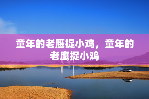 童年的老鹰捉小鸡，童年的老鹰捉小鸡