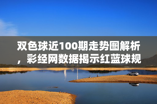 双色球近100期走势图解析，彩经网数据揭示红蓝球规律与选号策略，双色球近100期走势图解析，彩经网数据揭示红蓝球规律与选号策略